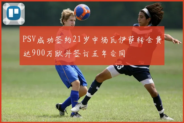 PSV成功签约21岁中场瓦伊萨转会费达900万欧并签订五年合同