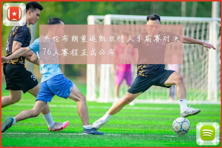 杰伦布朗重返凯尔特人季前赛对决76人赛程正式公布