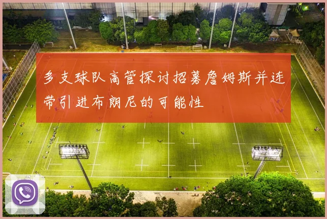 多支球队高管探讨招募詹姆斯并连带引进布朗尼的可能性