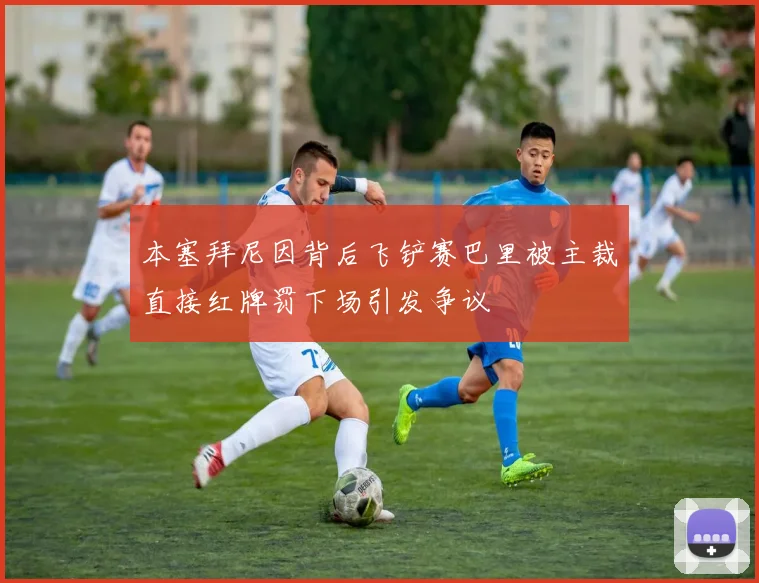 本塞拜尼因背后飞铲赛巴里被主裁直接红牌罚下场引发争议