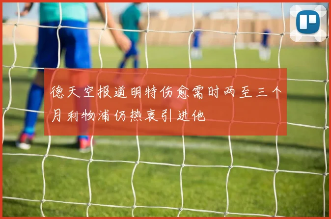 德天空报道明特伤愈需时两至三个月利物浦仍热衷引进他